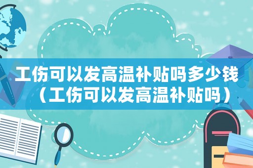 工傷可以發(fā)高溫補(bǔ)貼嗎多少錢（工傷可以發(fā)高溫補(bǔ)貼嗎）