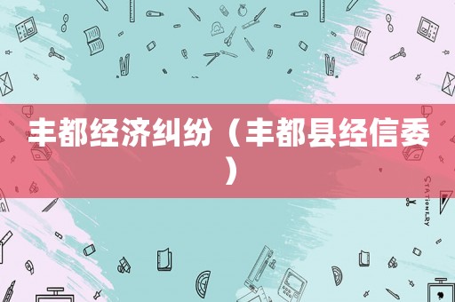 豐都經(jīng)濟(jì)糾紛（豐都縣經(jīng)信委）