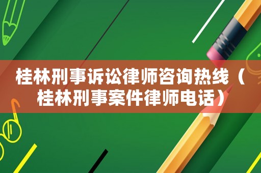 桂林刑事訴訟律師咨詢熱線（桂林刑事案件律師電話）