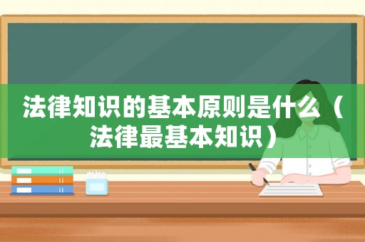 法律知識的基本原則是什么（法律最基本知識）