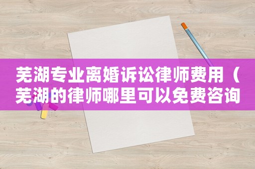 蕪湖專業(yè)離婚訴訟律師費(fèi)用（蕪湖的律師哪里可以免費(fèi)咨詢）