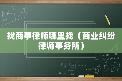 找商事律師哪里找（商業(yè)糾紛律師事務(wù)所）