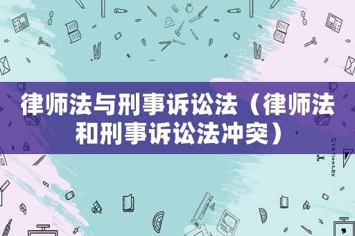 律師法與刑事訴訟法（律師法和刑事訴訟法沖突）