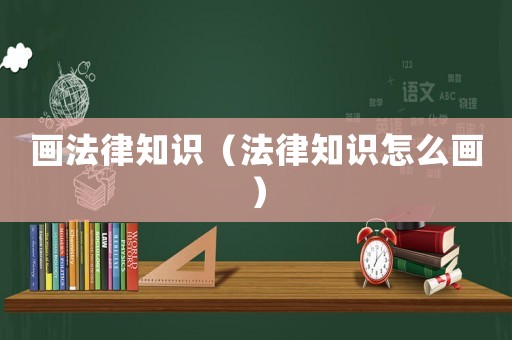 畫法律知識(shí)（法律知識(shí)怎么畫）