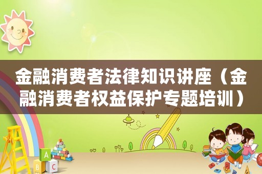 金融消費者法律知識講座（金融消費者權(quán)益保護專題培訓(xùn)）