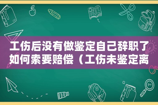 工傷后沒(méi)有做鑒定自己辭職了如何索要賠償（工傷未鑒定離職還是在職好）