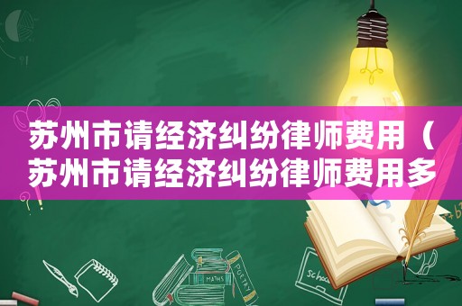 蘇州市請(qǐng)經(jīng)濟(jì)糾紛律師費(fèi)用（蘇州市請(qǐng)經(jīng)濟(jì)糾紛律師費(fèi)用多少錢）