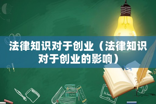 法律知識(shí)對(duì)于創(chuàng)業(yè)（法律知識(shí)對(duì)于創(chuàng)業(yè)的影響）