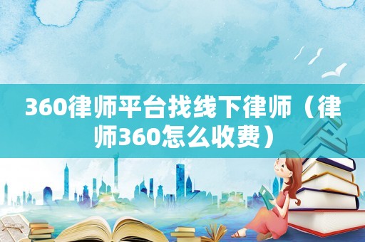 360律師平臺找線下律師（律師360怎么收費(fèi)）