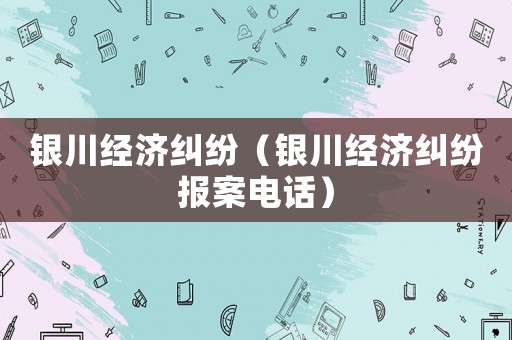 銀川經濟糾紛（銀川經濟糾紛報案電話）