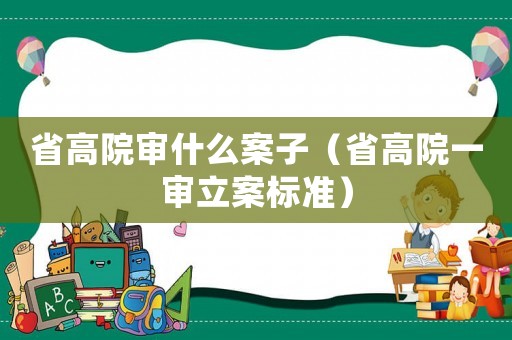 省高院審什么案子（省高院一審立案標(biāo)準(zhǔn)）
