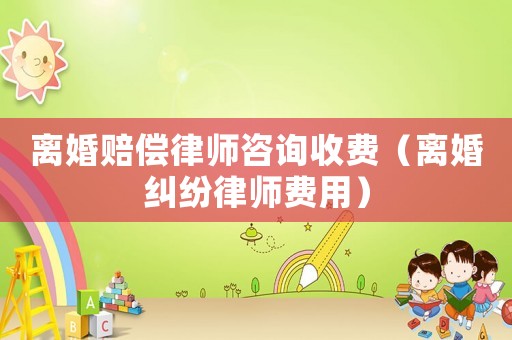 離婚賠償律師咨詢收費(fèi)（離婚糾紛律師費(fèi)用）