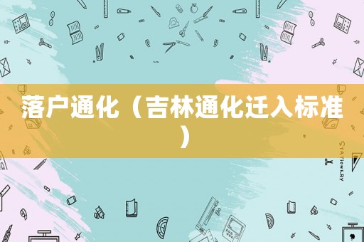落戶通化（吉林通化遷入標(biāo)準(zhǔn)）