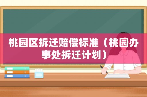 桃園區(qū)拆遷賠償標(biāo)準(zhǔn)（桃園辦事處拆遷計(jì)劃）
