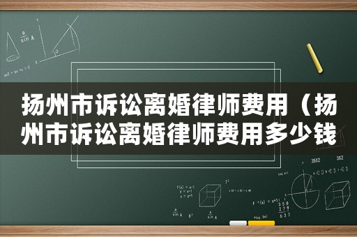 揚州市訴訟離婚律師費用（揚州市訴訟離婚律師費用多少錢）