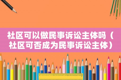 社區(qū)可以做民事訴訟主體嗎（社區(qū)可否成為民事訴訟主體）