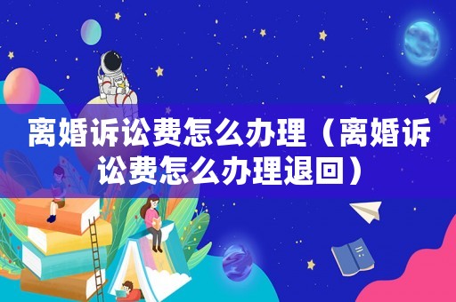 離婚訴訟費怎么辦理（離婚訴訟費怎么辦理退回）