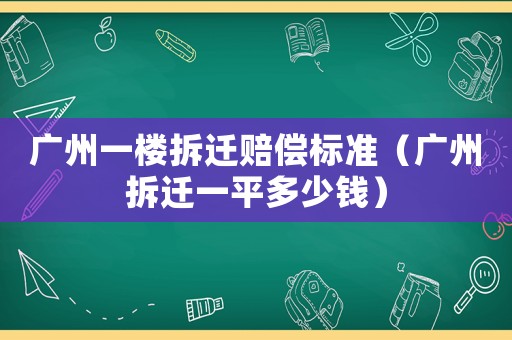 廣州一樓拆遷賠償標(biāo)準(zhǔn)（廣州拆遷一平多少錢）