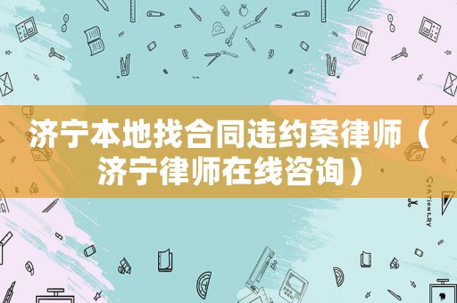 濟寧本地找合同違約案律師（濟寧律師在線咨詢）