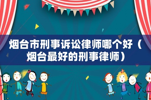 煙臺(tái)市刑事訴訟律師哪個(gè)好（煙臺(tái)最好的刑事律師）