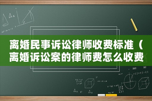 離婚民事訴訟律師收費標(biāo)準（離婚訴訟案的律師費怎么收費的?）