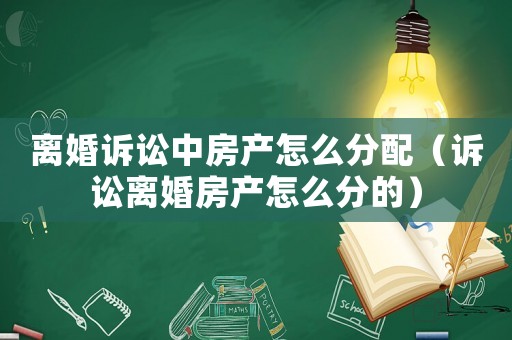 離婚訴訟中房產(chǎn)怎么分配（訴訟離婚房產(chǎn)怎么分的）