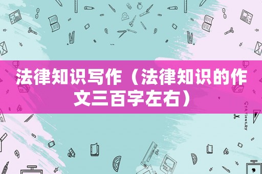 法律知識(shí)寫(xiě)作（法律知識(shí)的作文三百字左右）