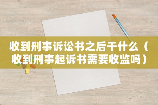 收到刑事訴訟書之后干什么（收到刑事起訴書需要收監(jiān)嗎）