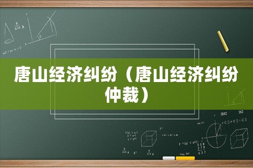 唐山經(jīng)濟糾紛（唐山經(jīng)濟糾紛仲裁）