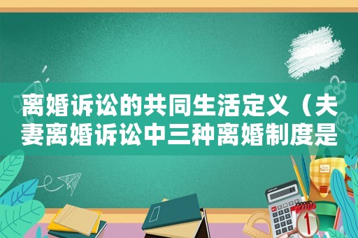 離婚訴訟的共同生活定義（夫妻離婚訴訟中三種離婚制度是什么）