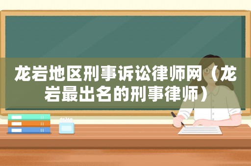 龍巖地區(qū)刑事訴訟律師網(wǎng)（龍巖最出名的刑事律師）