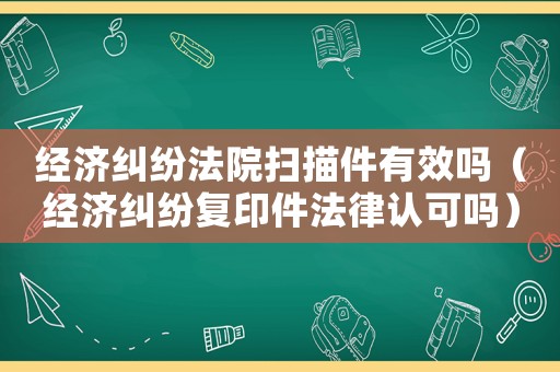 經(jīng)濟(jì)糾紛法院掃描件有效嗎（經(jīng)濟(jì)糾紛復(fù)印件法律認(rèn)可嗎）