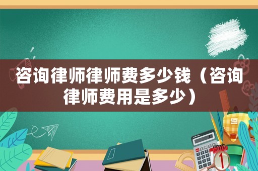 咨詢律師律師費多少錢（咨詢律師費用是多少）