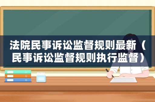 法院民事訴訟監(jiān)督規(guī)則最新（民事訴訟監(jiān)督規(guī)則執(zhí)行監(jiān)督）
