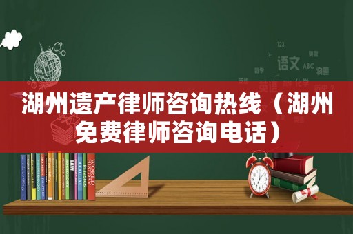 湖州遺產(chǎn)律師咨詢(xún)熱線(xiàn)（湖州免費(fèi)律師咨詢(xún)電話(huà)）