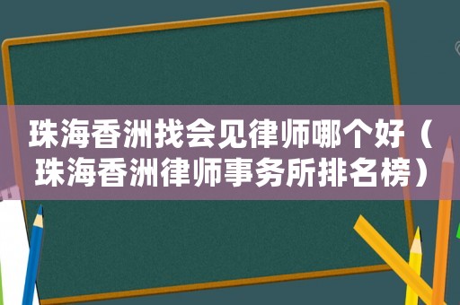 珠海香洲找會(huì)見(jiàn)律師哪個(gè)好（珠海香洲律師事務(wù)所排名榜）