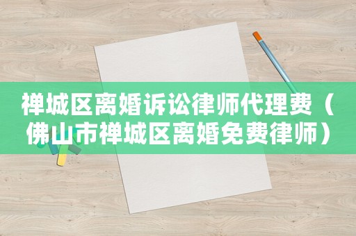 禪城區(qū)離婚訴訟律師代理費(fèi)（佛山市禪城區(qū)離婚免費(fèi)律師）