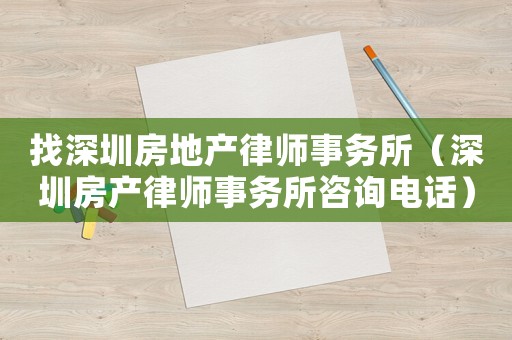 找深圳房地產(chǎn)律師事務(wù)所（深圳房產(chǎn)律師事務(wù)所咨詢電話）