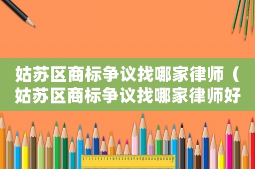 姑蘇區(qū)商標(biāo)爭(zhēng)議找哪家律師（姑蘇區(qū)商標(biāo)爭(zhēng)議找哪家律師好）
