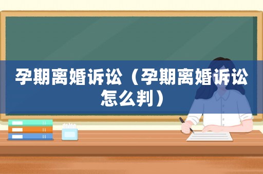 孕期離婚訴訟（孕期離婚訴訟怎么判）