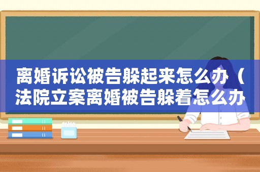 離婚訴訟被告躲起來怎么辦（法院立案離婚被告躲著怎么辦）