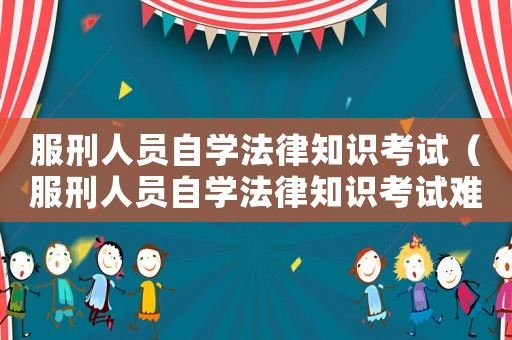 服刑人員自學(xué)法律知識(shí)考試（服刑人員自學(xué)法律知識(shí)考試難嗎）