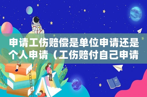 申請(qǐng)工傷賠償是單位申請(qǐng)還是個(gè)人申請(qǐng)（工傷賠付自己申請(qǐng)和單位申請(qǐng)區(qū)別）