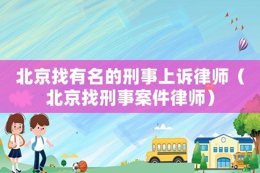 北京找有名的刑事上訴律師（北京找刑事案件律師）