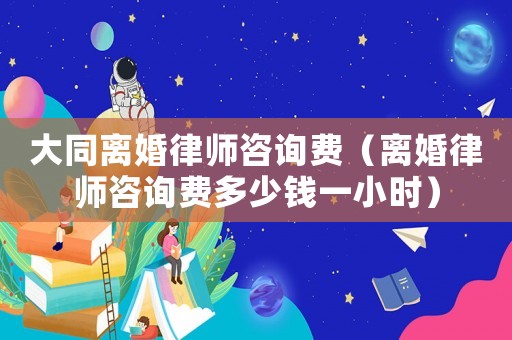 大同離婚律師咨詢費(fèi)（離婚律師咨詢費(fèi)多少錢一小時(shí)）