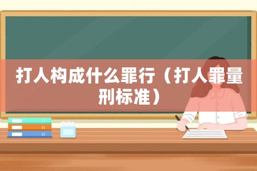 打人構(gòu)成什么罪行（打人罪量刑標(biāo)準(zhǔn)）