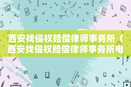 西安找侵權(quán)賠償律師事務(wù)所（西安找侵權(quán)賠償律師事務(wù)所電話）