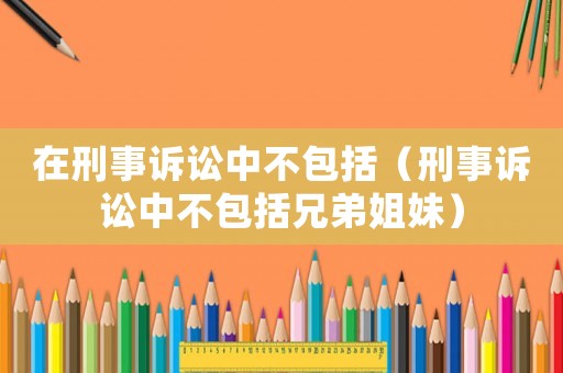 在刑事訴訟中不包括（刑事訴訟中不包括兄弟姐妹）
