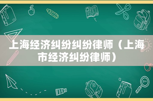 上海經濟糾紛糾紛律師（上海市經濟糾紛律師）