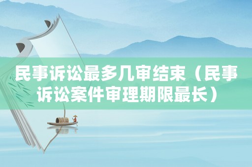 民事訴訟最多幾審結(jié)束（民事訴訟案件審理期限最長(zhǎng)）
